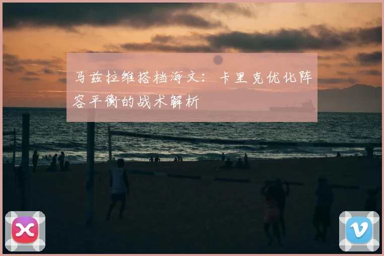 马兹拉维搭档海文：卡里克优化阵容平衡的战术解析