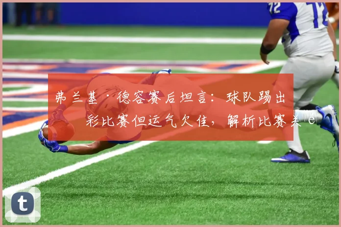 弗兰基·德容赛后坦言：球队踢出精彩比赛但运气欠佳，解析比赛关键时刻与运气因素