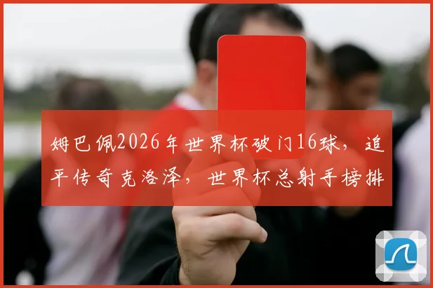 姆巴佩2026年世界杯破门16球，追平传奇克洛泽，世界杯总射手榜排名如何？
