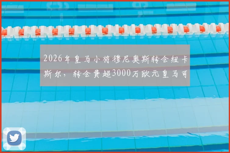 2026年皇马小将穆尼奥斯转会纽卡斯尔,转会费超3000万欧元皇马可获一半分成,阿斯报独家消息