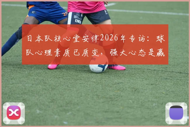 日本队核心堂安律2026年专访:球队心理素质已质变,强大心态是赢球关键,具体原因深度分析