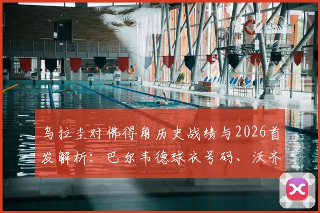 乌拉圭对佛得角历史战绩与2026首发解析：巴尔韦德球衣号码、沃齐尼亚技术特点及直播平台指南