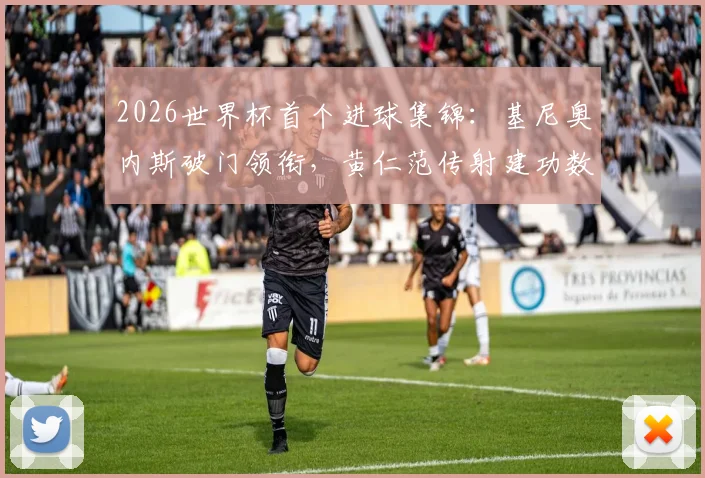 2026世界杯首个进球集锦:基尼奥内斯破门领衔,黄仁范传射建功数据与表现深度回顾