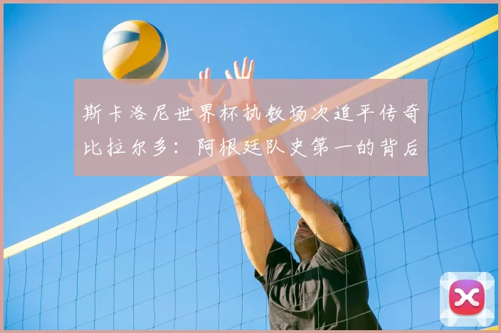 斯卡洛尼世界杯执教场次追平传奇比拉尔多：阿根廷队史第一的背后与2026年征程展望