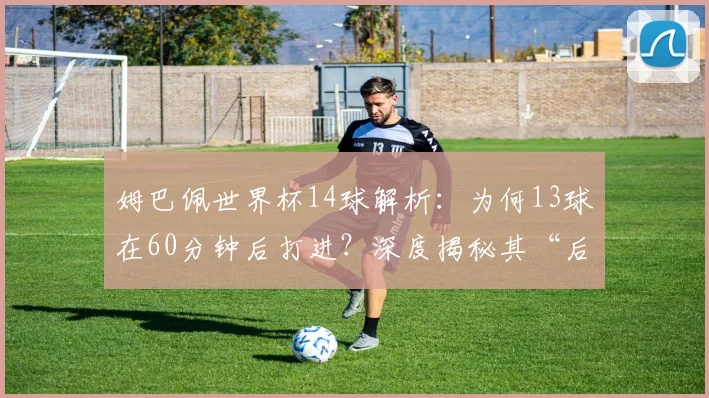 姆巴佩世界杯14球解析：为何13球在60分钟后打进？深度揭秘其“后程发力”的三大原因