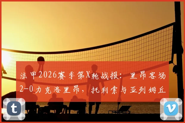 法甲2026赛季第X轮战报：里昂客场2-0力克洛里昂，托利索与亚列姆丘克建功，附比赛集锦与数据分析