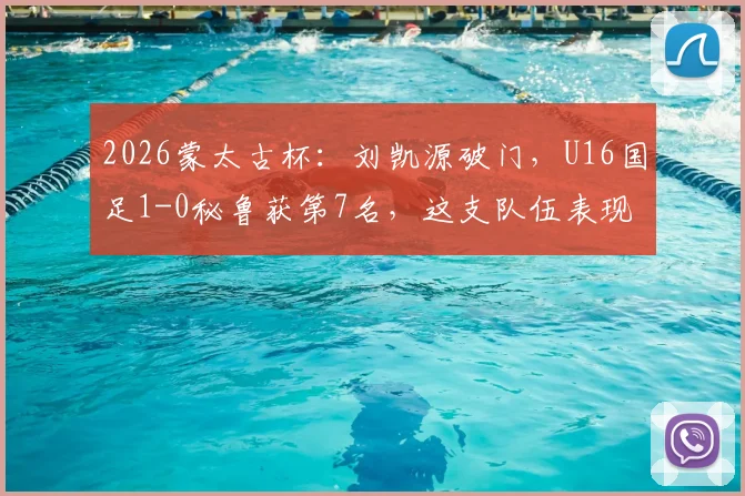 2026蒙太古杯：刘凯源破门，U16国足1-0秘鲁获第7名，这支队伍表现如何？