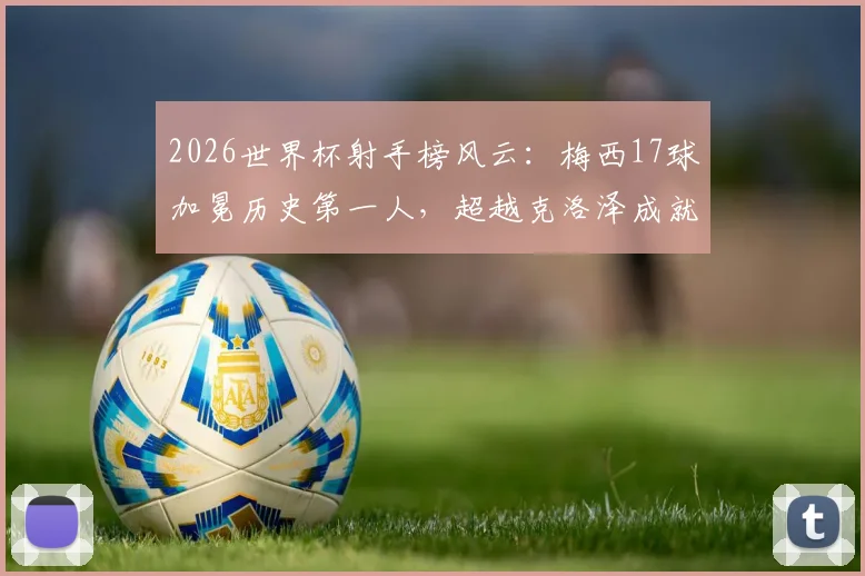 2026世界杯射手榜风云：梅西17球加冕历史第一人，超越克洛泽成就全新传奇，未来纪录谁人能破？