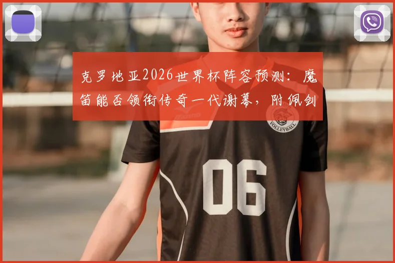 克罗地亚2026世界杯阵容预测：魔笛能否领衔传奇一代谢幕，附佩剑科瓦契奇等人最新动态
