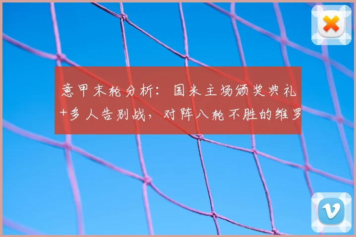 意甲末轮分析:国米主场颁奖典礼+多人告别战,对阵八轮不胜的维罗纳,保级悬念仍在