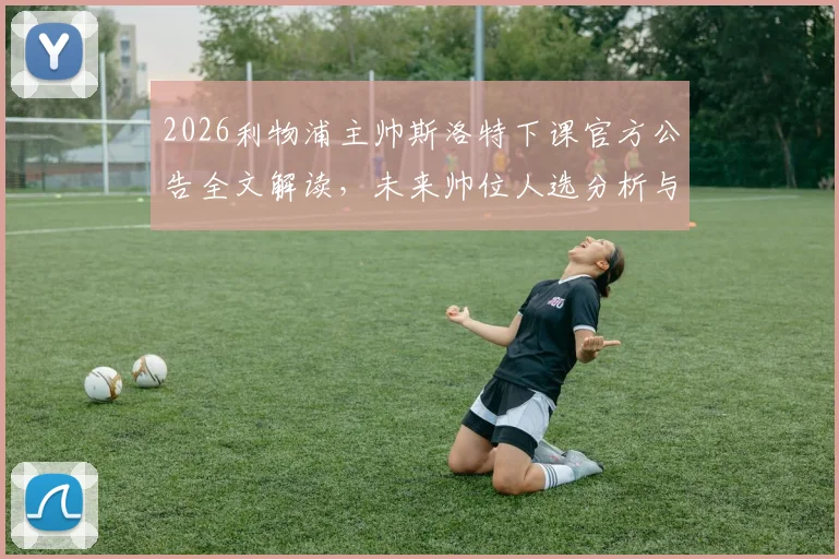 2026利物浦主帅斯洛特下课官方公告全文解读,未来帅位人选分析与球队赛季总结