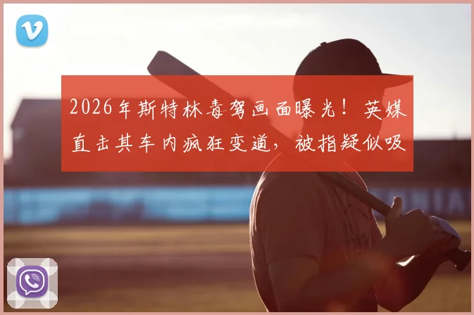 2026年斯特林毒驾画面曝光!英媒直击其车内疯狂变道,被指疑似吸食“笑气”