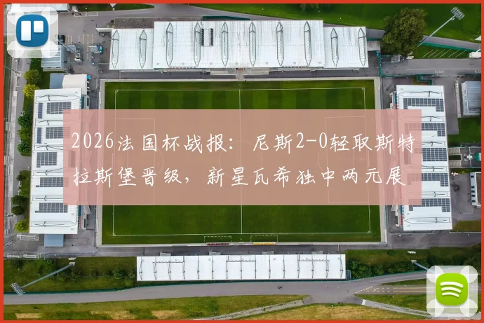 2026法国杯战报：尼斯2-0轻取斯特拉斯堡晋级，新星瓦希独中两元展现锋线统治力