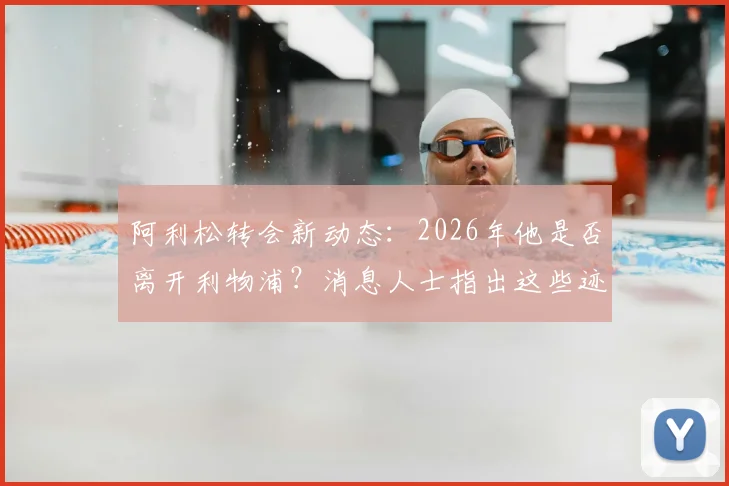 阿利松转会新动态：2026年他是否离开利物浦？消息人士指出这些迹象都表明他将留队
