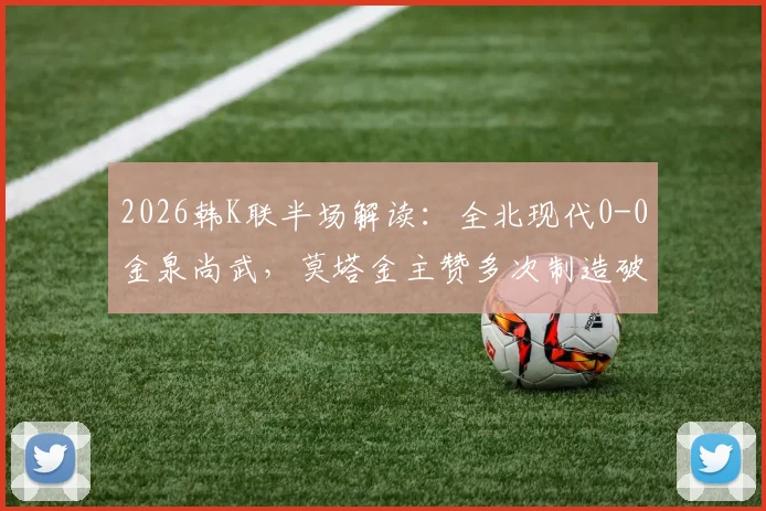 2026韩K联半场解读：全北现代0-0金泉尚武，莫塔金主赞多次制造破门威胁