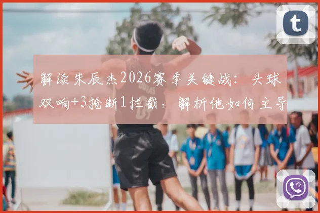 解读朱辰杰2026赛季关键战：头球双响+3抢断1拦截，解析他如何主导比赛