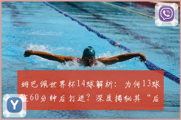 姆巴佩世界杯14球解析：为何13球在60分钟后打进？深度揭秘其“后程发力”的三大原因