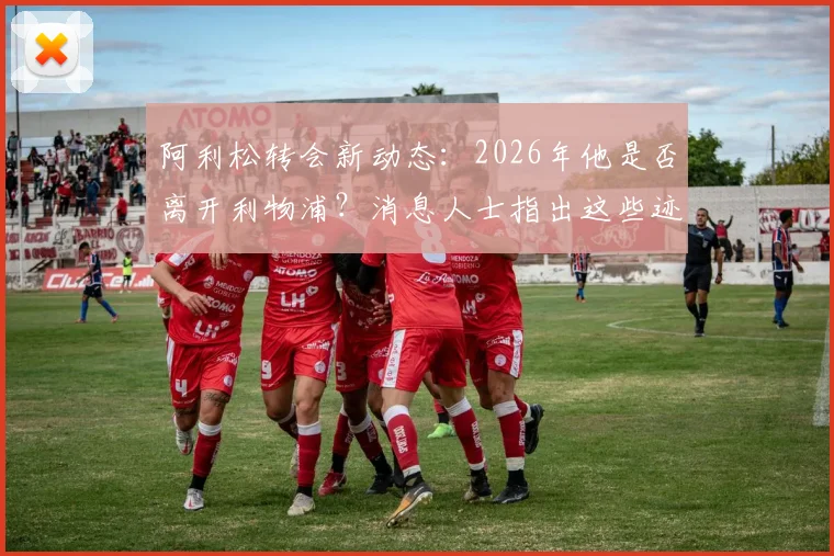 阿利松转会新动态：2026年他是否离开利物浦？消息人士指出这些迹象都表明他将留队
