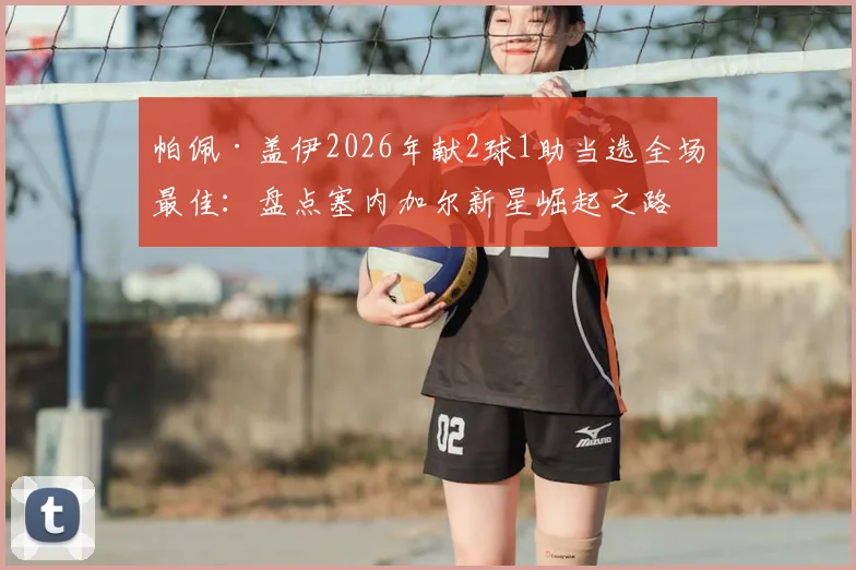帕佩·盖伊2026年献2球1助当选全场最佳：盘点塞内加尔新星崛起之路与比赛详解