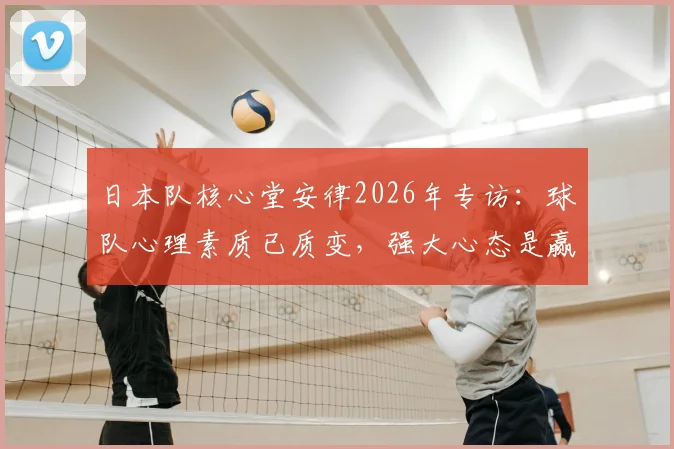 日本队核心堂安律2026年专访：球队心理素质已质变，强大心态是赢球关键，具体原因深度分析
