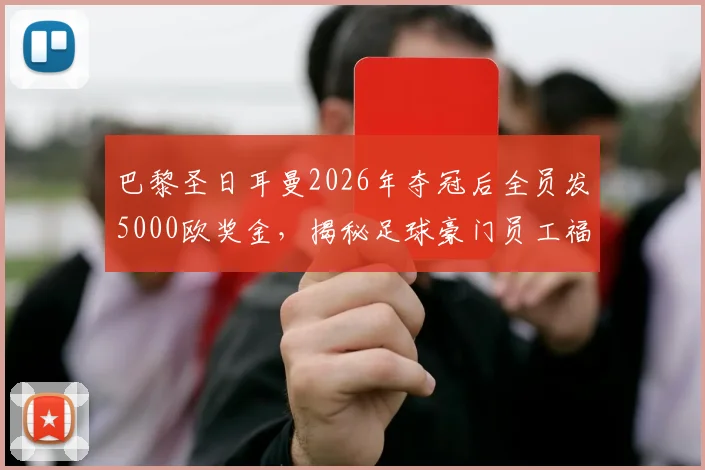 巴黎圣日耳曼2026年夺冠后全员发5000欧奖金，揭秘足球豪门员工福利待遇及奖金计算方式