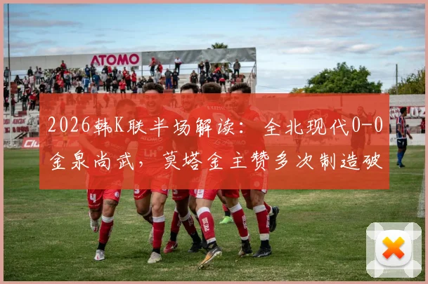 2026韩K联半场解读:全北现代0-0金泉尚武,莫塔金主赞多次制造破门威胁