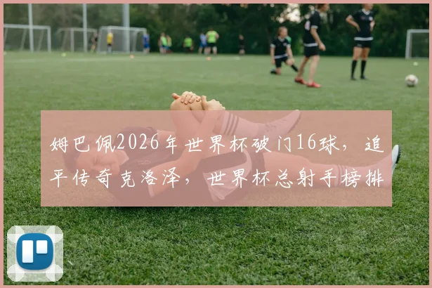 姆巴佩2026年世界杯破门16球，追平传奇克洛泽，世界杯总射手榜排名如何？
