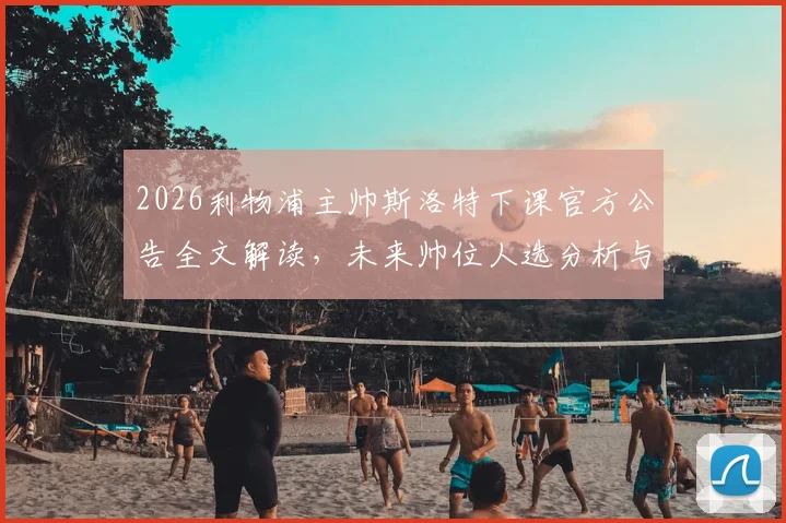 2026利物浦主帅斯洛特下课官方公告全文解读，未来帅位人选分析与球队赛季总结