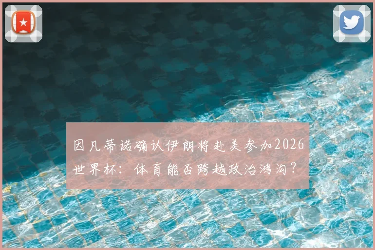 因凡蒂诺确认伊朗将赴美参加2026世界杯:体育能否跨越政治鸿沟?足球团结世界的背后