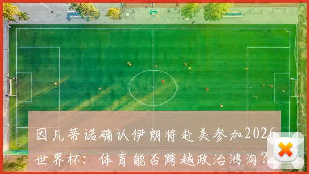 因凡蒂诺确认伊朗将赴美参加2026世界杯：体育能否跨越政治鸿沟？足球团结世界的背后