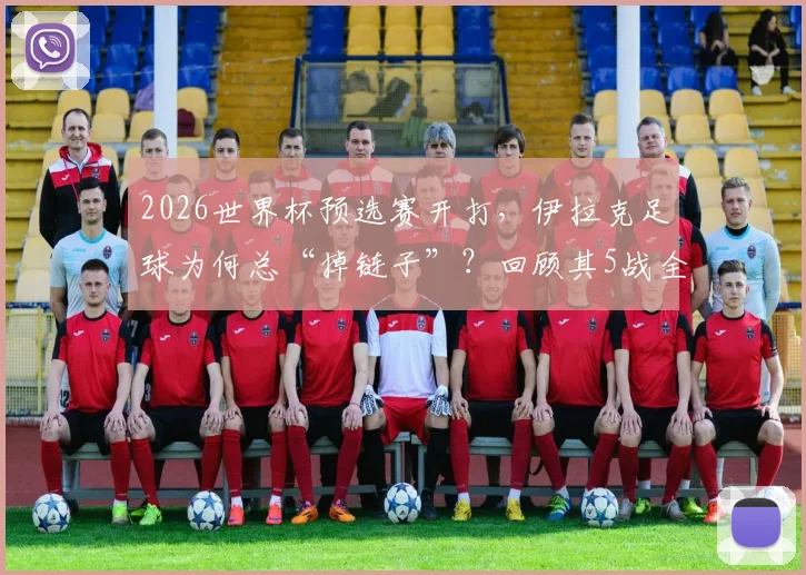 2026世界杯预选赛开打，伊拉克足球为何总“掉链子”？回顾其5战全败狂丢11球尴尬历史，解析亚洲弱旅症结